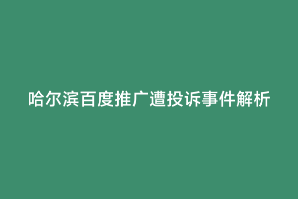 哈尔滨百度推广遭投诉事件解析