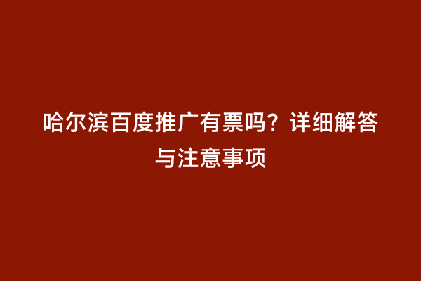 哈尔滨百度推广有票吗？详细解答与注意事项