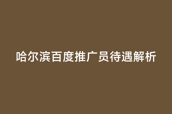 哈尔滨百度推广员待遇解析