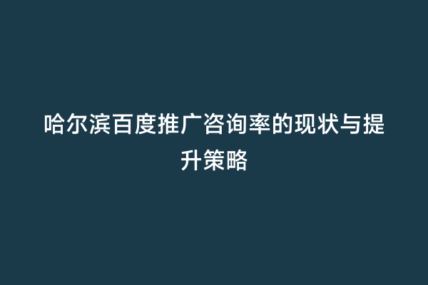 哈尔滨百度推广咨询率的现状与提升策略