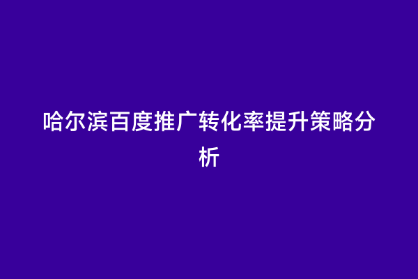 哈尔滨百度推广转化率提升策略分析