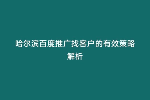 哈尔滨百度推广找客户的有效策略解析