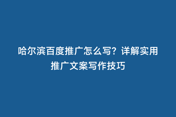 哈尔滨百度推广怎么写？详解实用推广文案写作技巧