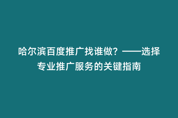哈尔滨百度推广找谁做？——选择专业推广服务的关键指南