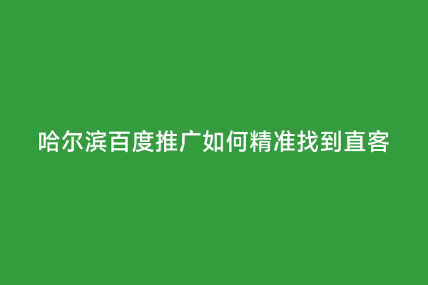 哈尔滨百度推广如何精准找到直客