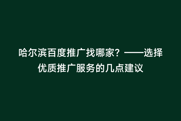 哈尔滨百度推广找哪家？——选择优质推广服务的几点建议