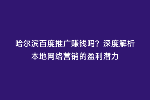 哈尔滨百度推广赚钱吗？深度解析本地网络营销的盈利潜力