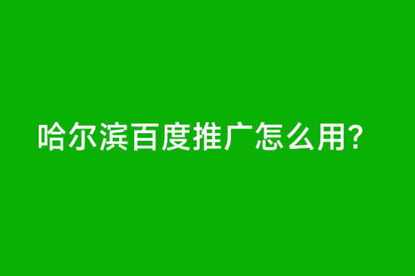 哈尔滨百度推广怎么用？