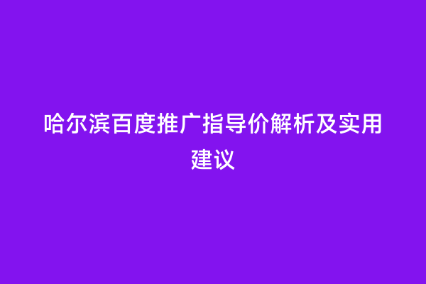 哈尔滨百度推广指导价解析及实用建议