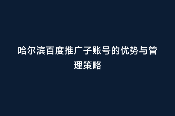 哈尔滨百度推广子账号的优势与管理策略