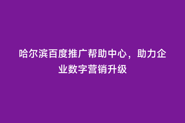 哈尔滨百度推广帮助中心，助力企业数字营销升级
