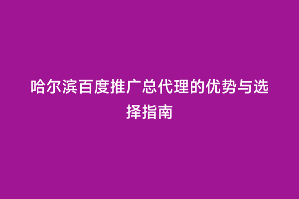 哈尔滨百度推广总代理的优势与选择指南