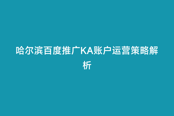 哈尔滨百度推广KA账户运营策略解析
