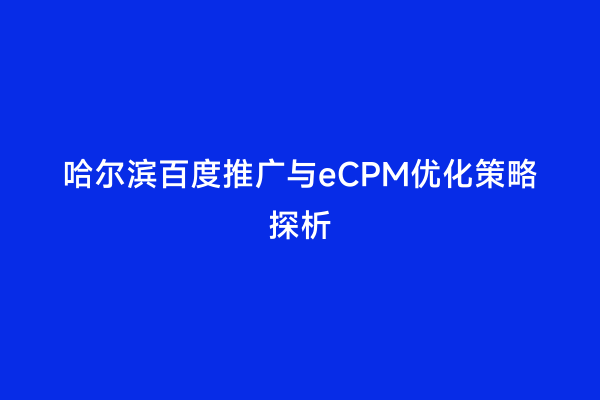哈尔滨百度推广与eCPM优化策略探析