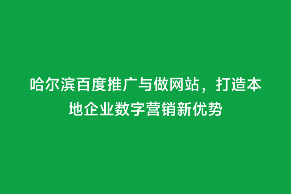 哈尔滨百度推广与做网站，打造本地企业数字营销新优势