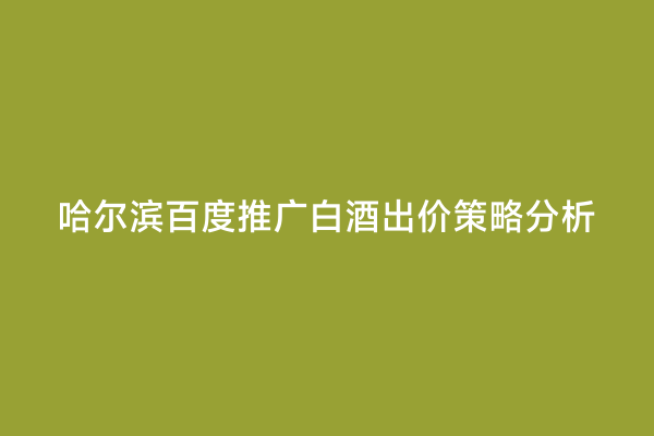 哈尔滨百度推广白酒出价策略分析