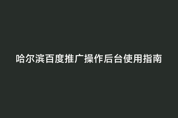 哈尔滨百度推广操作后台使用指南