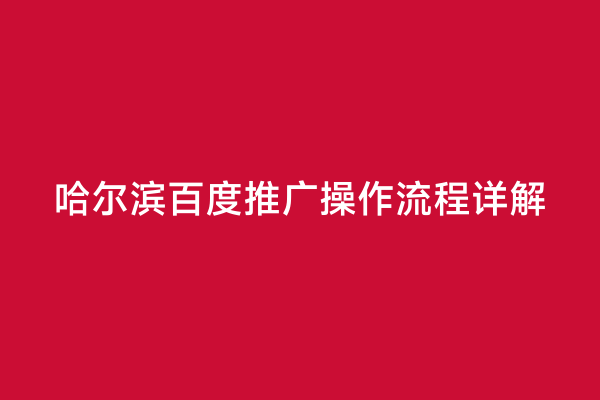 哈尔滨百度推广操作流程详解