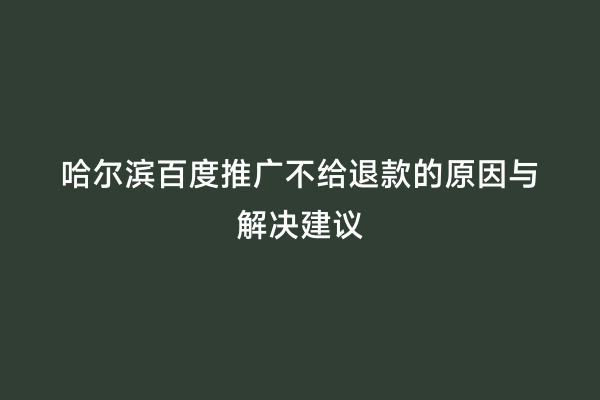 哈尔滨百度推广不给退款的原因与解决建议