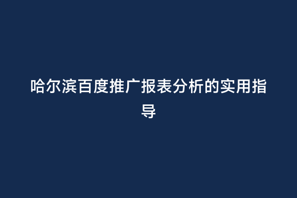 哈尔滨百度推广报表分析的实用指导