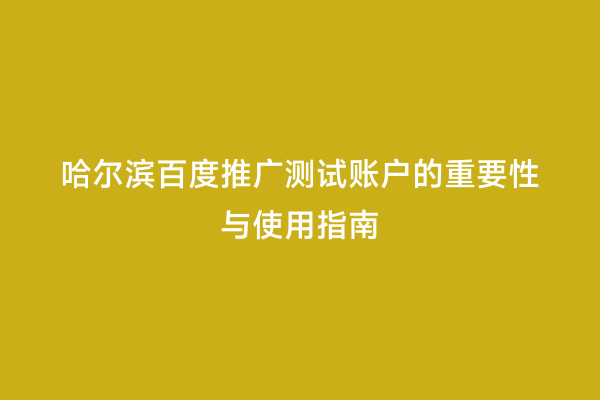 哈尔滨百度推广测试账户的重要性与使用指南