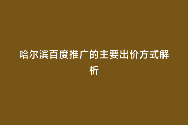 哈尔滨百度推广的主要出价方式解析