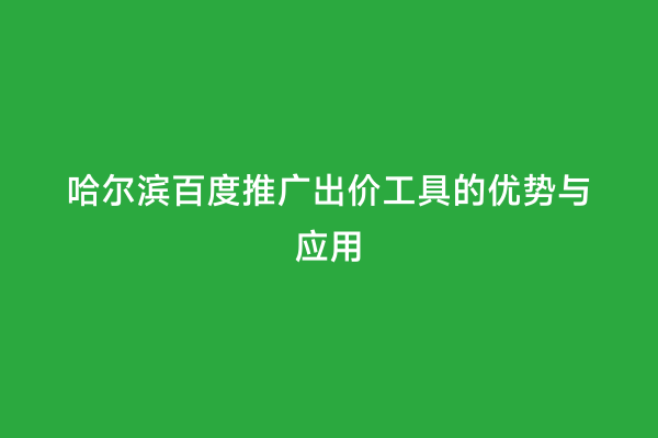 哈尔滨百度推广出价工具的优势与应用