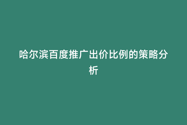 哈尔滨百度推广出价比例的策略分析