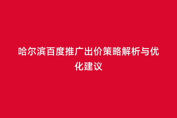 哈尔滨百度推广出价策略解析与优化建议