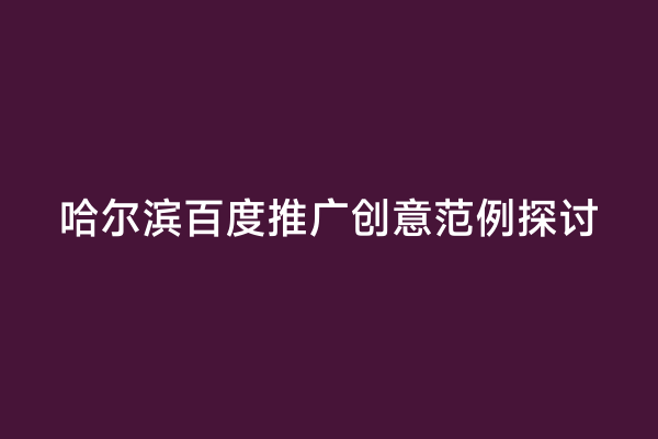 哈尔滨百度推广创意范例探讨