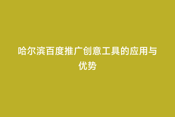哈尔滨百度推广创意工具的应用与优势