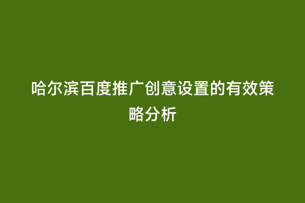 哈尔滨百度推广创意设置的有效策略分析