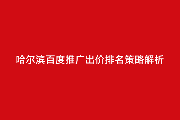 哈尔滨百度推广出价排名策略解析