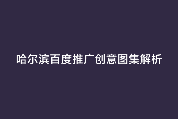 哈尔滨百度推广创意图集解析