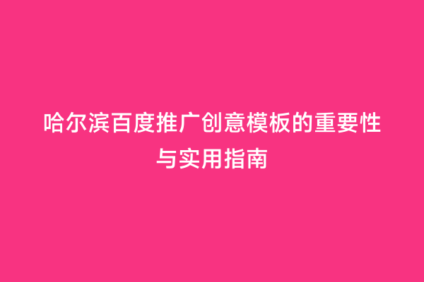哈尔滨百度推广创意模板的重要性与实用指南