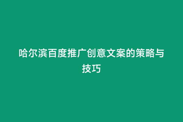 哈尔滨百度推广创意文案的策略与技巧