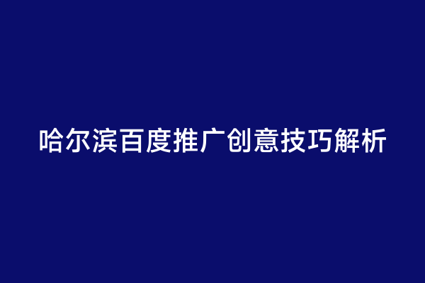 哈尔滨百度推广创意技巧解析