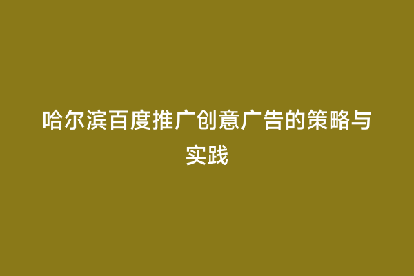 哈尔滨百度推广创意广告的策略与实践