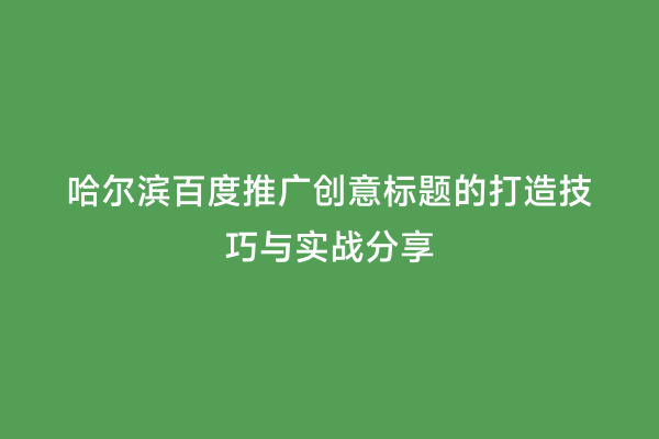 哈尔滨百度推广创意标题的打造技巧与实战分享