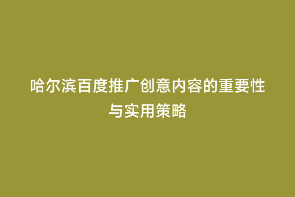 哈尔滨百度推广创意内容的重要性与实用策略