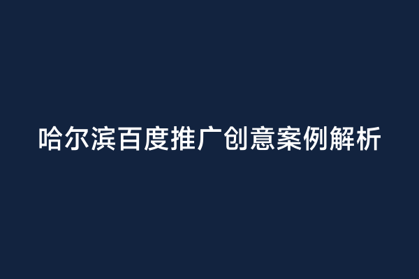 哈尔滨百度推广创意案例解析
