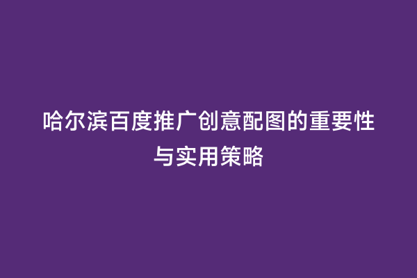 哈尔滨百度推广创意配图的重要性与实用策略