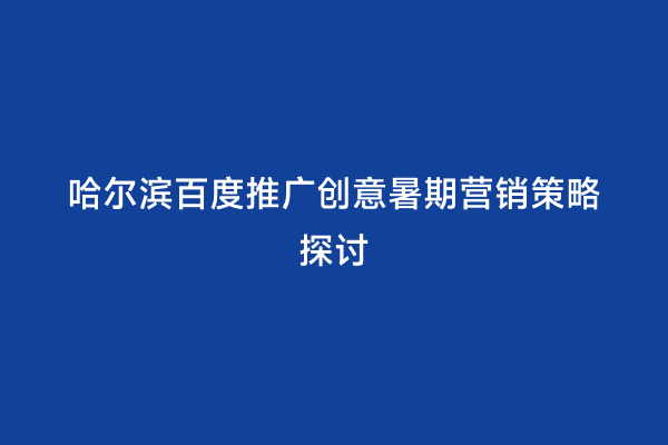 哈尔滨百度推广创意暑期营销策略探讨