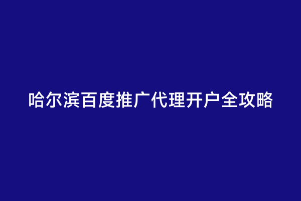 哈尔滨百度推广代理开户全攻略