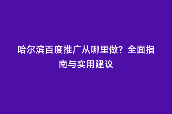 哈尔滨百度推广从哪里做？全面指南与实用建议