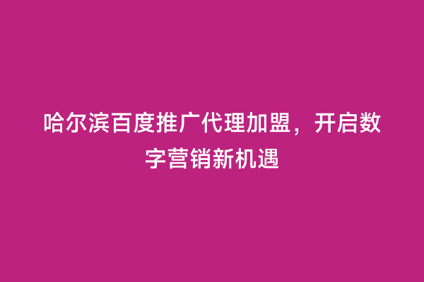 哈尔滨百度推广代理加盟，开启数字营销新机遇