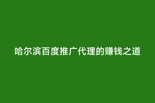 哈尔滨百度推广代理的赚钱之道