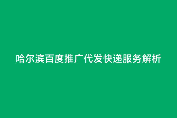 哈尔滨百度推广代发快递服务解析