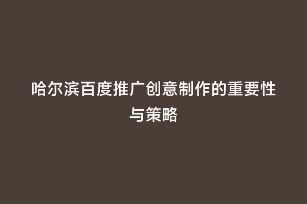 哈尔滨百度推广创意制作的重要性与策略
