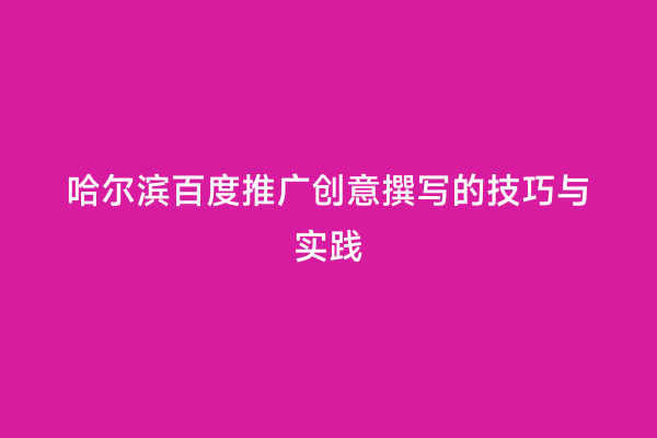 哈尔滨百度推广创意撰写的技巧与实践